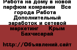 Работа на дому в новой парфюм.комрании - Все города Работа » Дополнительный заработок и сетевой маркетинг   . Крым,Бахчисарай